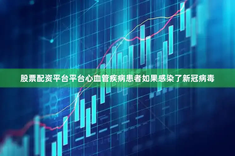 股票配资平台平台　　心血管疾病患者如果感染了新冠病毒