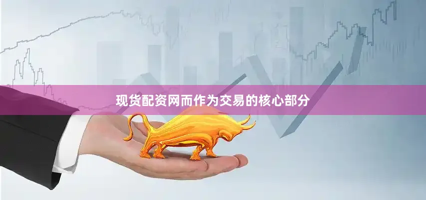 现货配资网而作为交易的核心部分