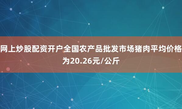 网上炒股配资开户全国农产品批发市场猪肉平均价格为20.26元/公斤
