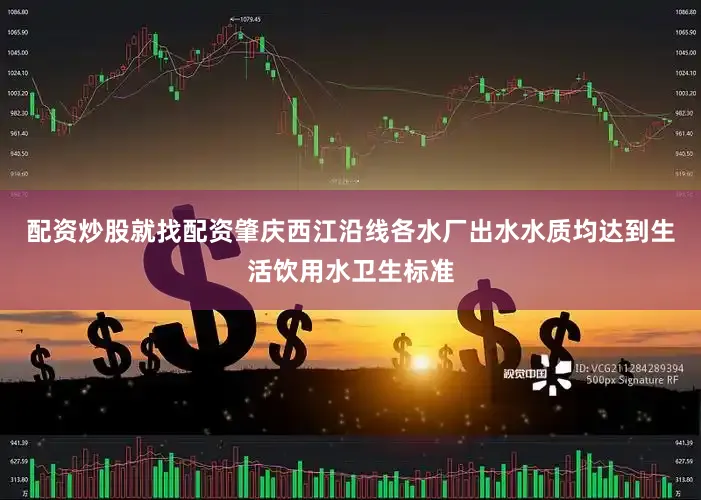 配资炒股就找配资肇庆西江沿线各水厂出水水质均达到生活饮用水卫生标准