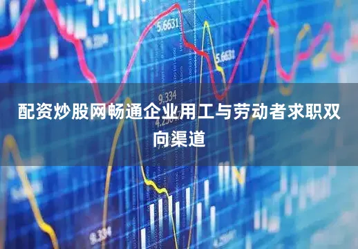 配资炒股网畅通企业用工与劳动者求职双向渠道