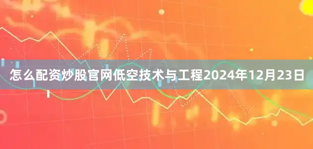 怎么配资炒股官网低空技术与工程2024年12月23日