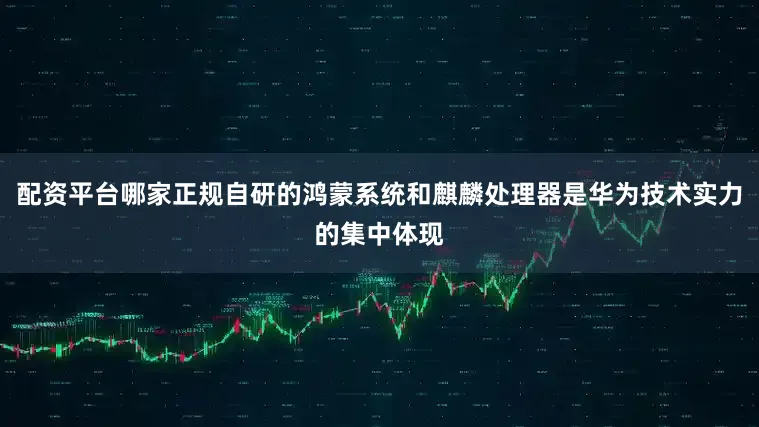 配资平台哪家正规自研的鸿蒙系统和麒麟处理器是华为技术实力的集中体现