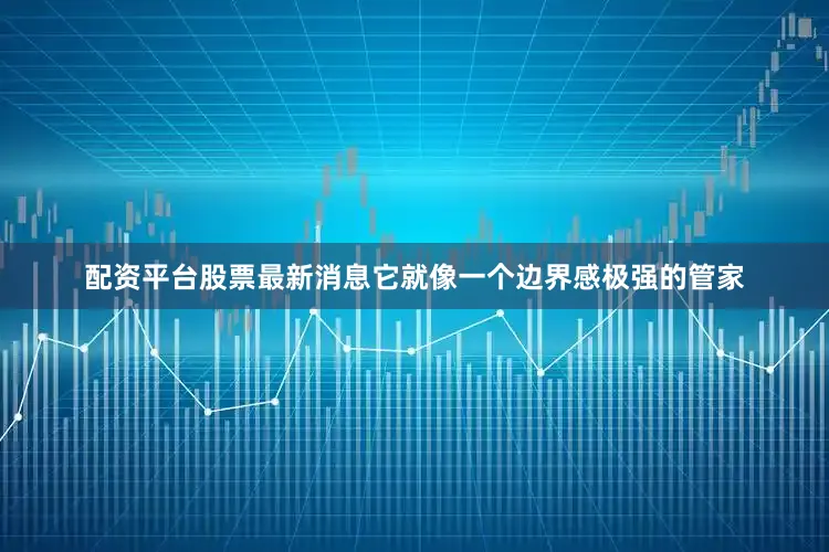 配资平台股票最新消息它就像一个边界感极强的管家