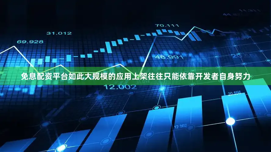 免息配资平台如此大规模的应用上架往往只能依靠开发者自身努力
