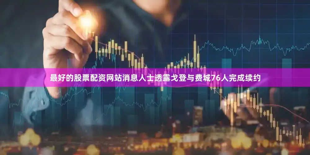 最好的股票配资网站消息人士透露戈登与费城76人完成续约