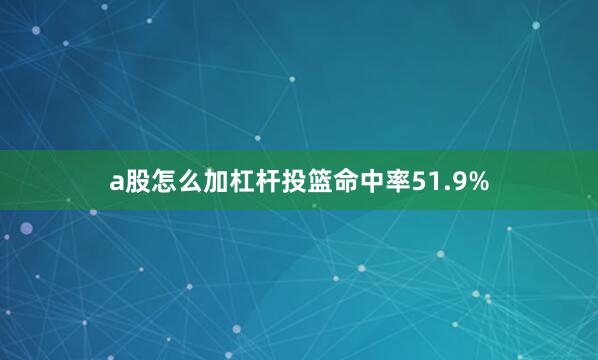 a股怎么加杠杆投篮命中率51.9%