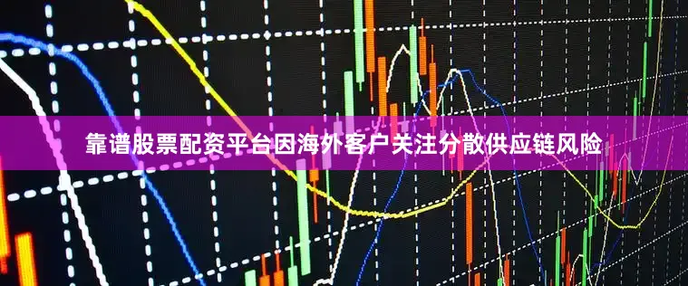 靠谱股票配资平台因海外客户关注分散供应链风险