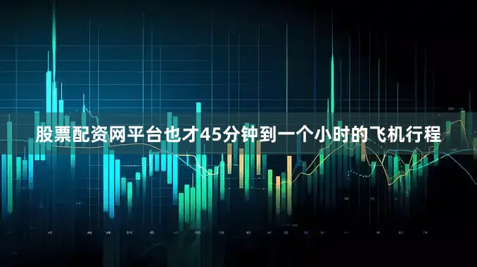 股票配资网平台也才45分钟到一个小时的飞机行程