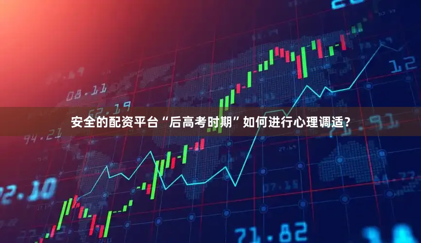 安全的配资平台“后高考时期”如何进行心理调适？