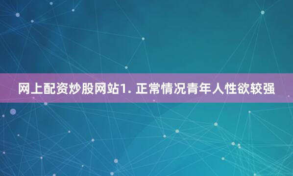 网上配资炒股网站1. 正常情况青年人性欲较强