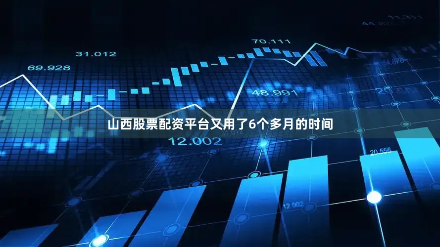 山西股票配资平台又用了6个多月的时间