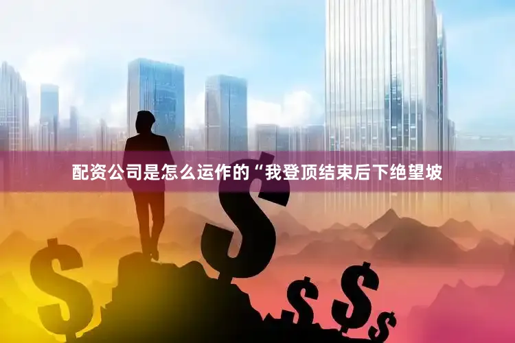 配资公司是怎么运作的　　“我登顶结束后下绝望坡