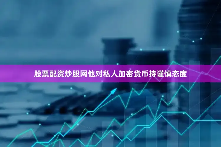 股票配资炒股网他对私人加密货币持谨慎态度
