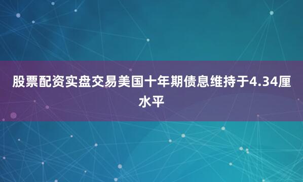 股票配资实盘交易美国十年期债息维持于4.34厘水平