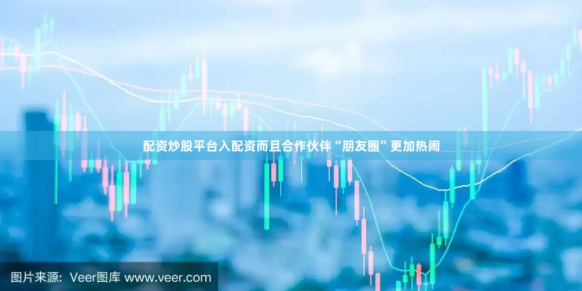 配资炒股平台入配资而且合作伙伴“朋友圈”更加热闹