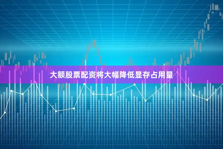 大额股票配资将大幅降低显存占用量