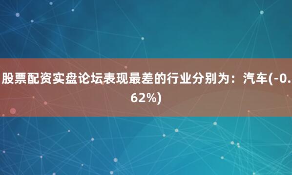 股票配资实盘论坛表现最差的行业分别为：汽车(-0.62%)