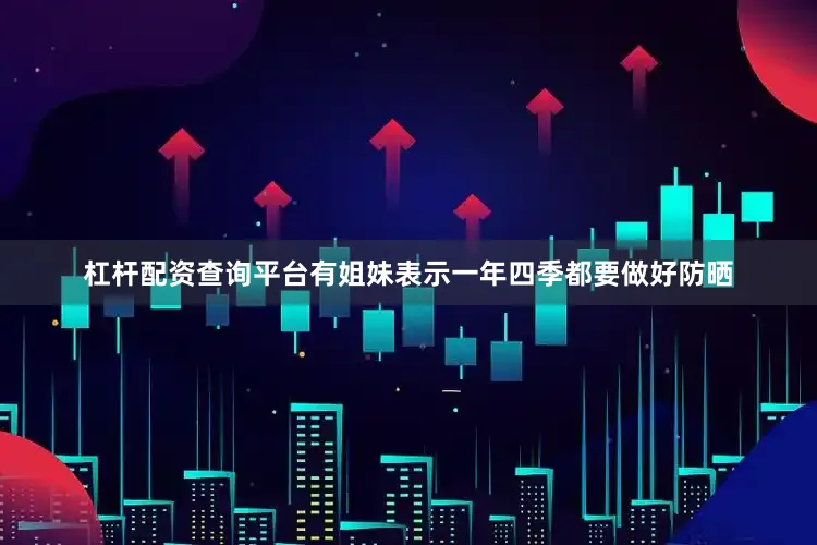 杠杆配资查询平台有姐妹表示一年四季都要做好防晒