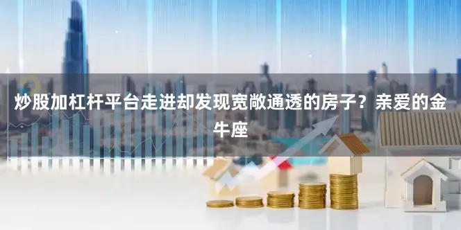 炒股加杠杆平台走进却发现宽敞通透的房子？亲爱的金牛座