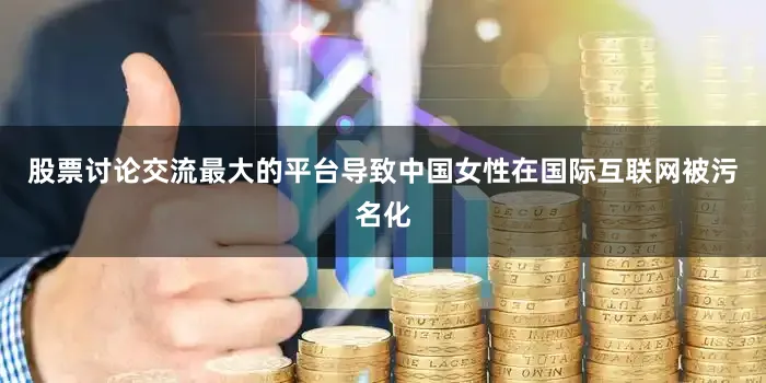 股票讨论交流最大的平台导致中国女性在国际互联网被污名化