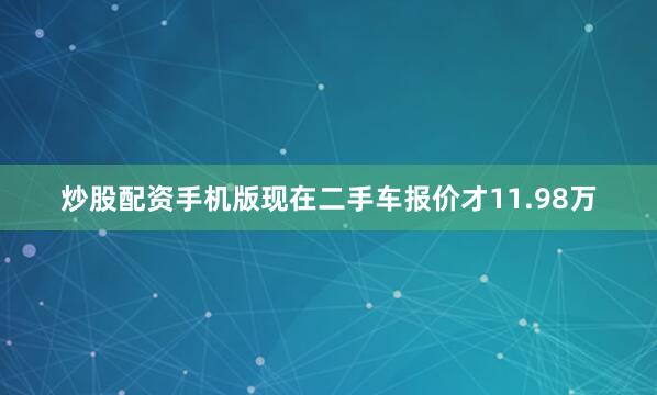炒股配资手机版现在二手车报价才11.98万