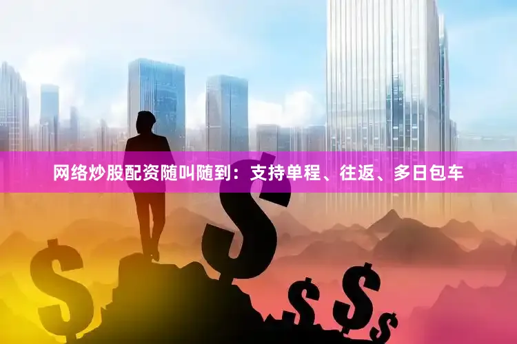 网络炒股配资随叫随到：支持单程、往返、多日包车