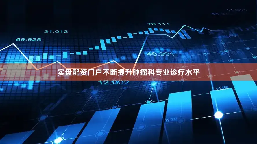 实盘配资门户不断提升肿瘤科专业诊疗水平