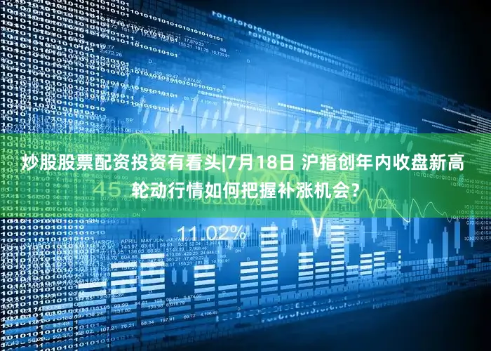 炒股股票配资投资有看头|7月18日 沪指创年内收盘新高 轮动行情如何把握补涨机会?