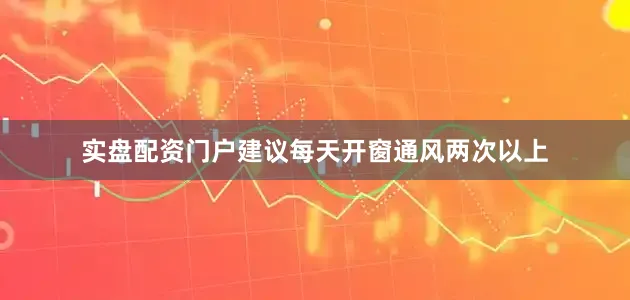 实盘配资门户建议每天开窗通风两次以上