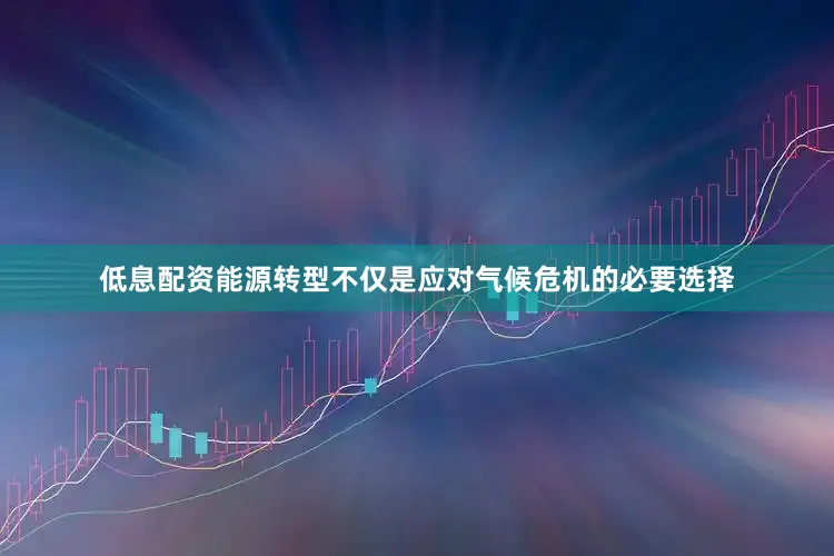 低息配资能源转型不仅是应对气候危机的必要选择