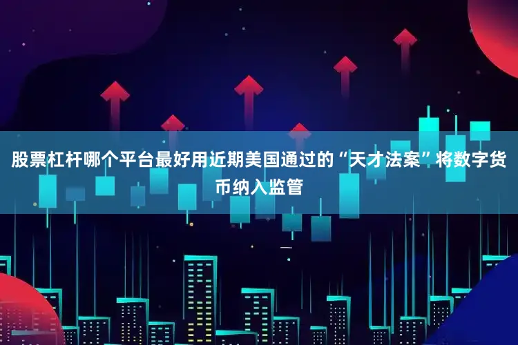 股票杠杆哪个平台最好用近期美国通过的“天才法案”将数字货币纳入监管