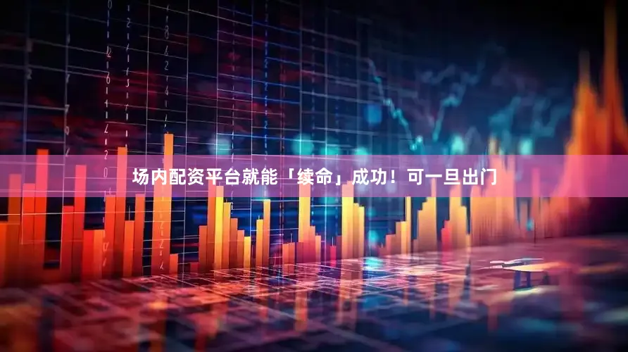 场内配资平台就能「续命」成功！可一旦出门