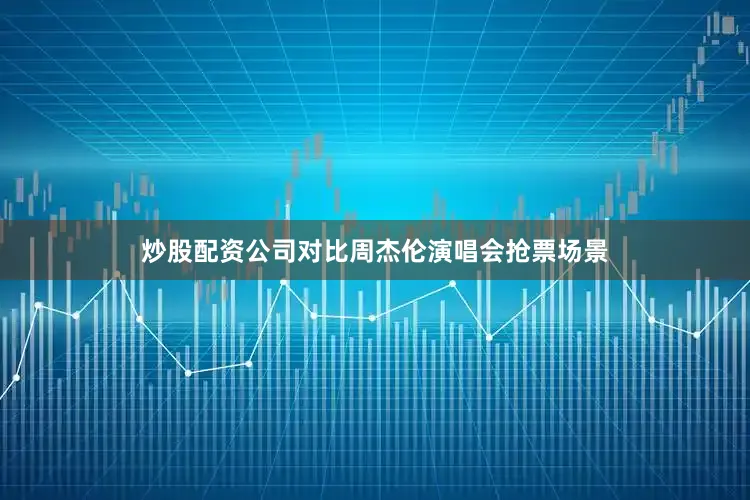 炒股配资公司对比周杰伦演唱会抢票场景