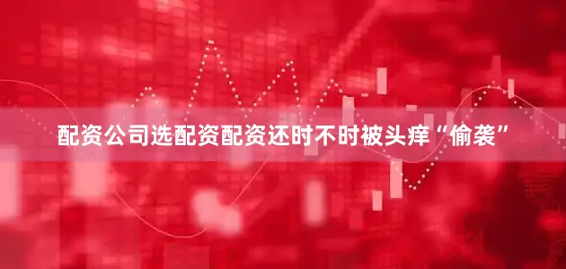 配资公司选配资配资还时不时被头痒“偷袭”
