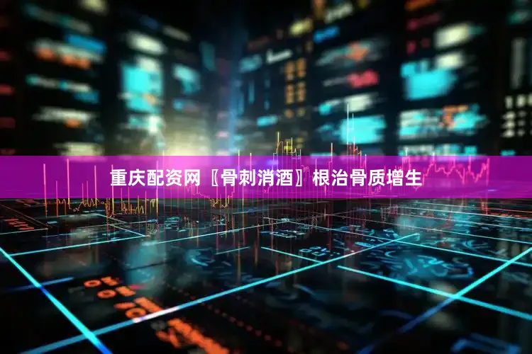 重庆配资网〖骨刺消酒〗根治骨质增生