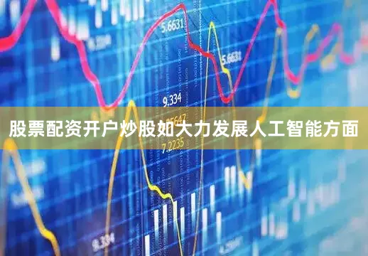 股票配资开户炒股如大力发展人工智能方面