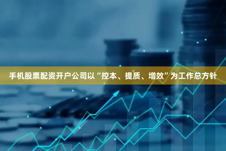 手机股票配资开户公司以“控本、提质、增效”为工作总方针