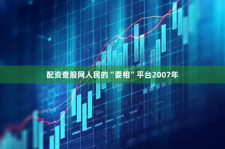配资查股网人民的“耍相”平台2007年