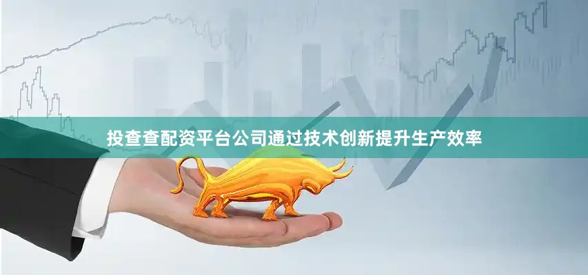 投查查配资平台公司通过技术创新提升生产效率