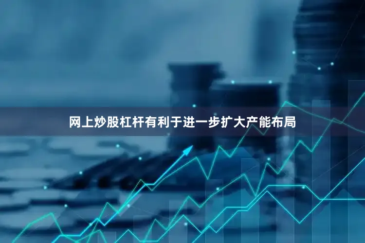 网上炒股杠杆有利于进一步扩大产能布局