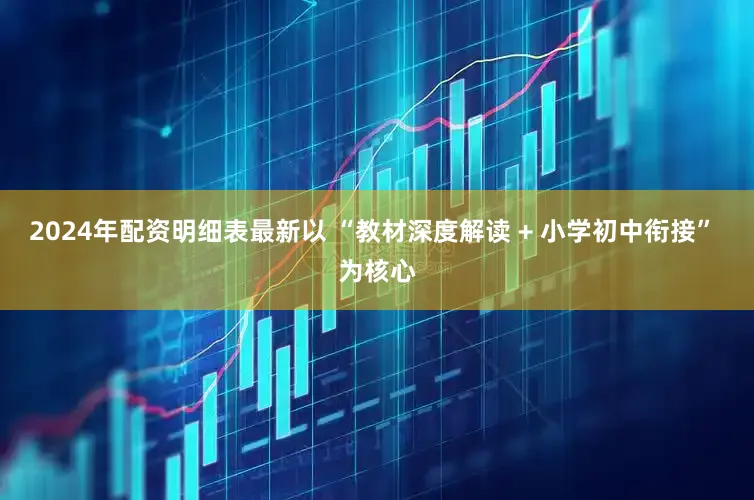 2024年配资明细表最新以 “教材深度解读 + 小学初中衔接” 为核心
