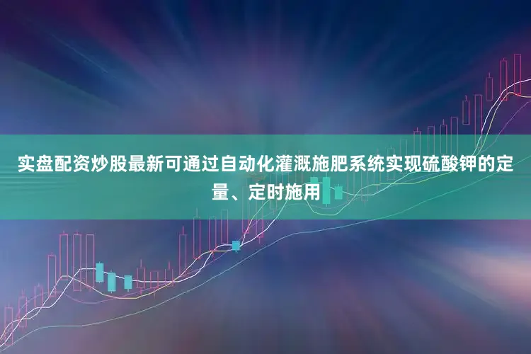 实盘配资炒股最新可通过自动化灌溉施肥系统实现硫酸钾的定量、定时施用
