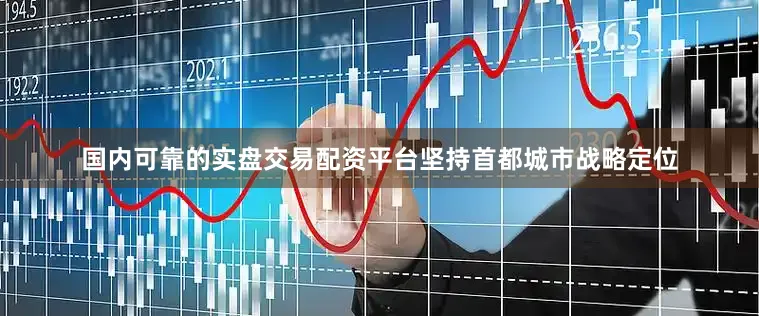 国内可靠的实盘交易配资平台坚持首都城市战略定位