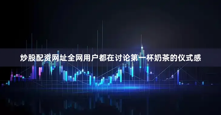 炒股配资网址全网用户都在讨论第一杯奶茶的仪式感
