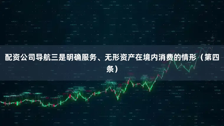 配资公司导航三是明确服务、无形资产在境内消费的情形（第四条）