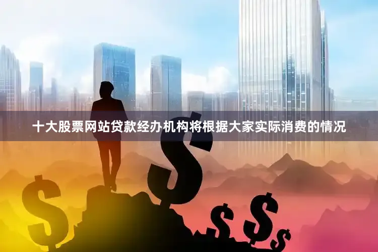 十大股票网站贷款经办机构将根据大家实际消费的情况