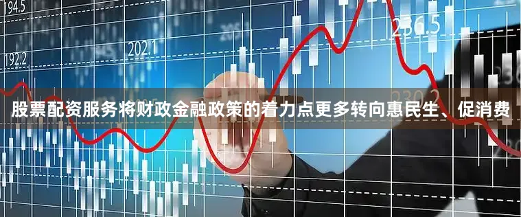 股票配资服务将财政金融政策的着力点更多转向惠民生、促消费
