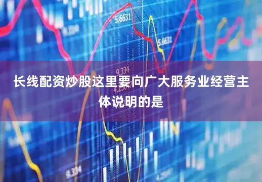 长线配资炒股这里要向广大服务业经营主体说明的是