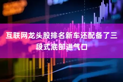 互联网龙头股排名新车还配备了三段式底部进气口